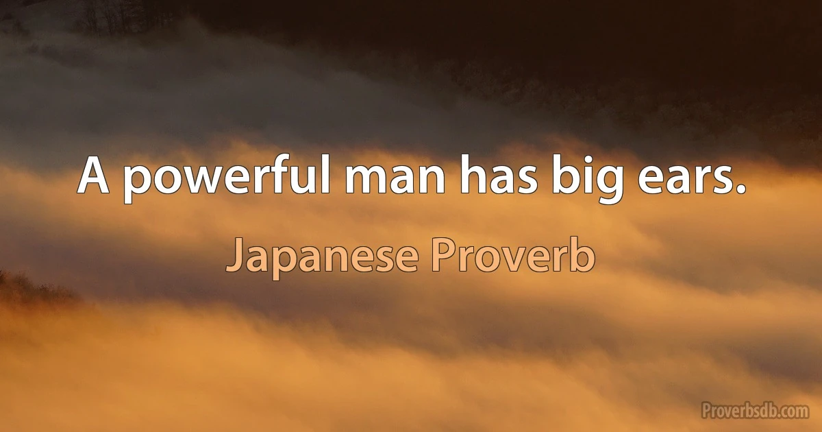 A powerful man has big ears. (Japanese Proverb)