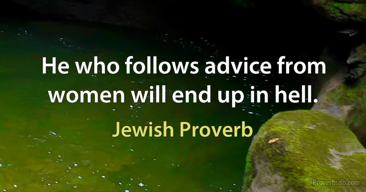 He who follows advice from women will end up in hell. (Jewish Proverb)