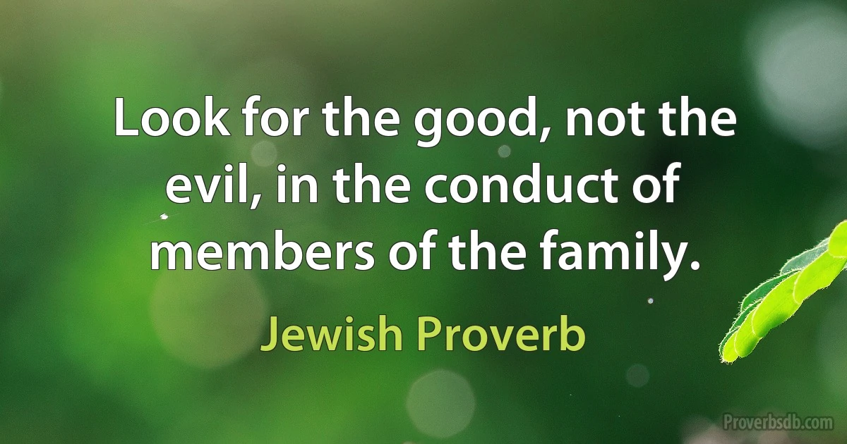 Look for the good, not the evil, in the conduct of members of the family. (Jewish Proverb)