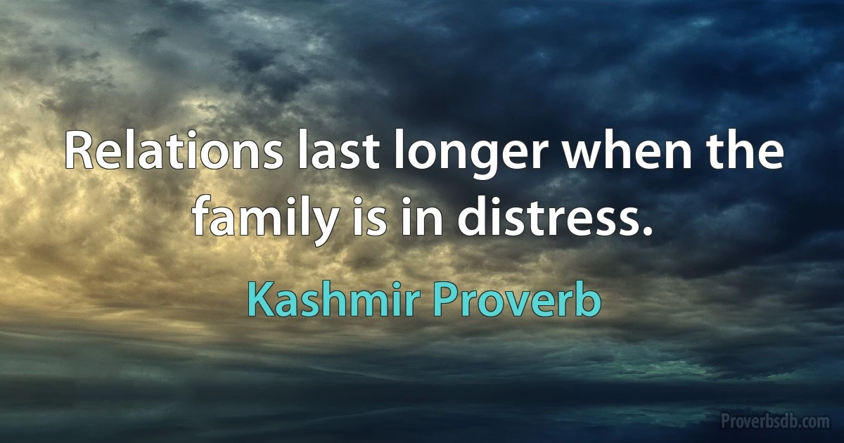 Relations last longer when the family is in distress. (Kashmir Proverb)