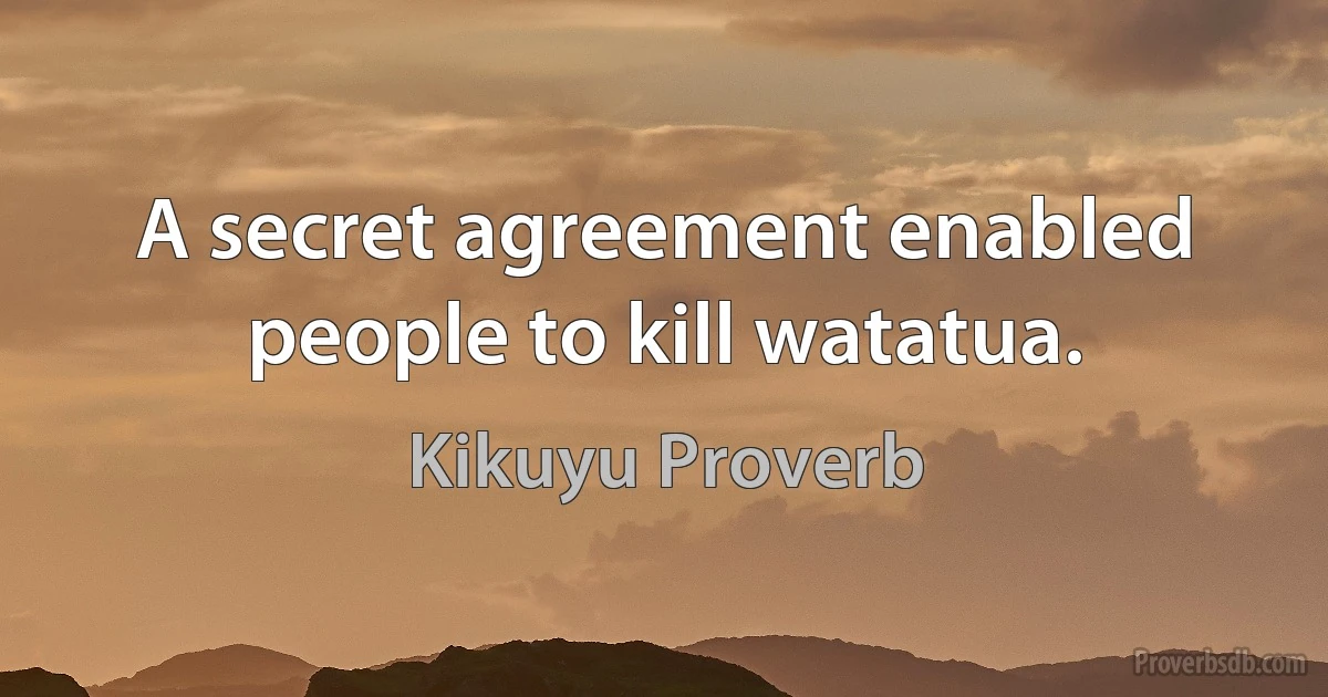 A secret agreement enabled people to kill watatua. (Kikuyu Proverb)