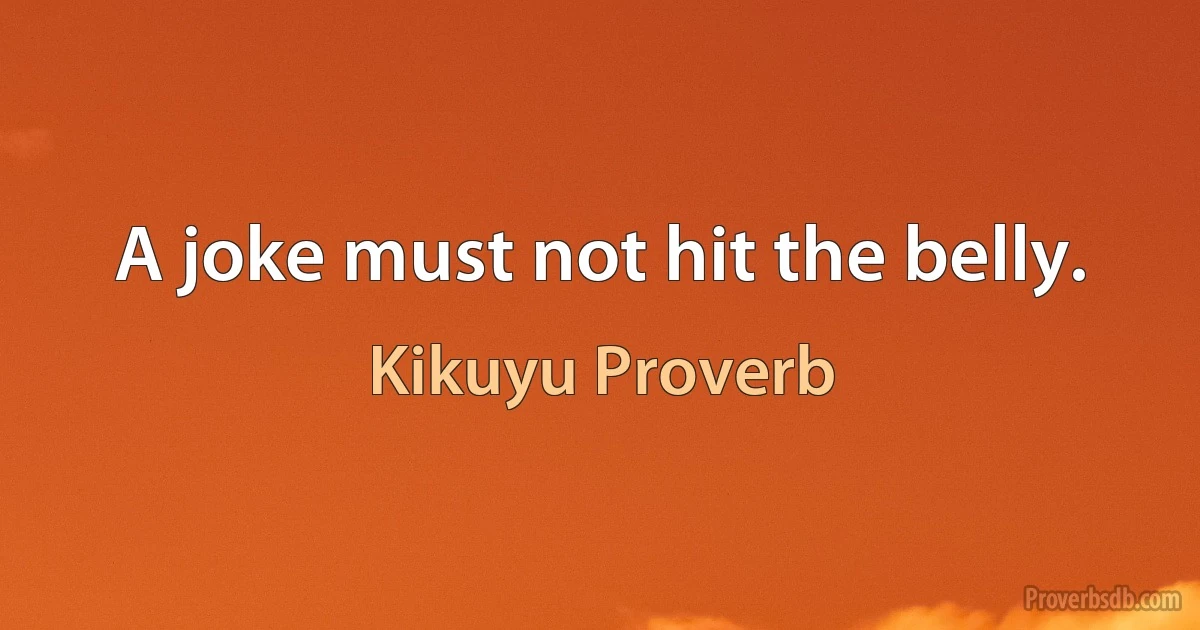 A joke must not hit the belly. (Kikuyu Proverb)