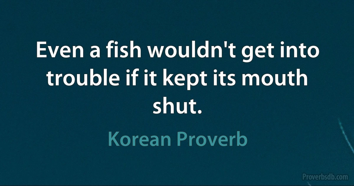 Even a fish wouldn't get into trouble if it kept its mouth shut. (Korean Proverb)