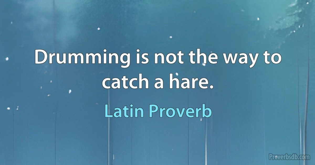 Drumming is not the way to catch a hare. (Latin Proverb)