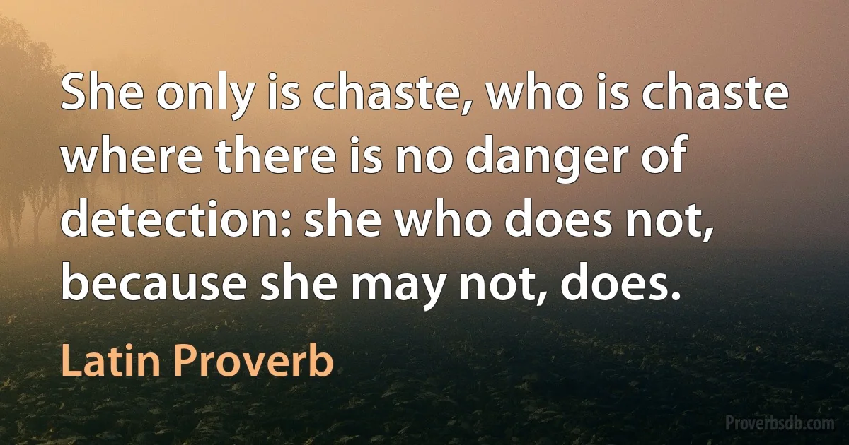 She only is chaste, who is chaste where there is no danger of detection: she who does not, because she may not, does. (Latin Proverb)