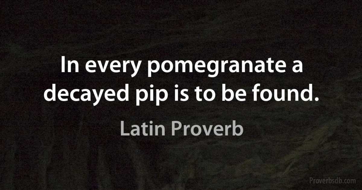 In every pomegranate a decayed pip is to be found. (Latin Proverb)