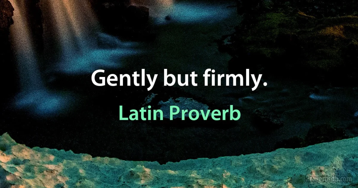 Gently but firmly. (Latin Proverb)