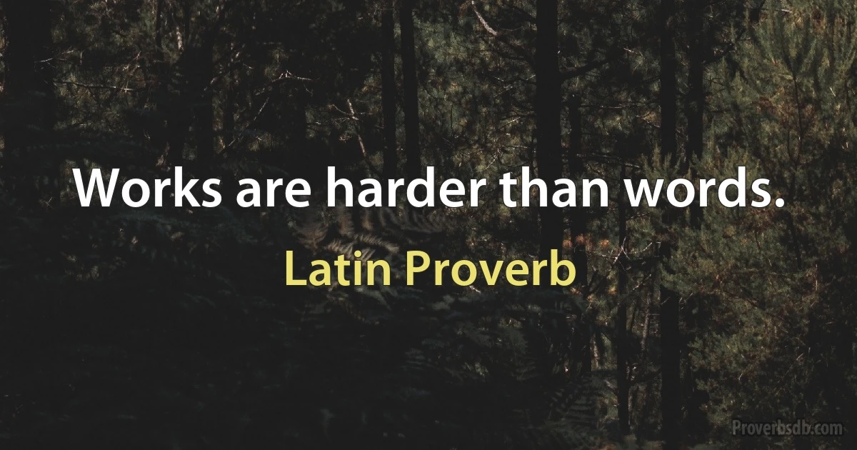 Works are harder than words. (Latin Proverb)