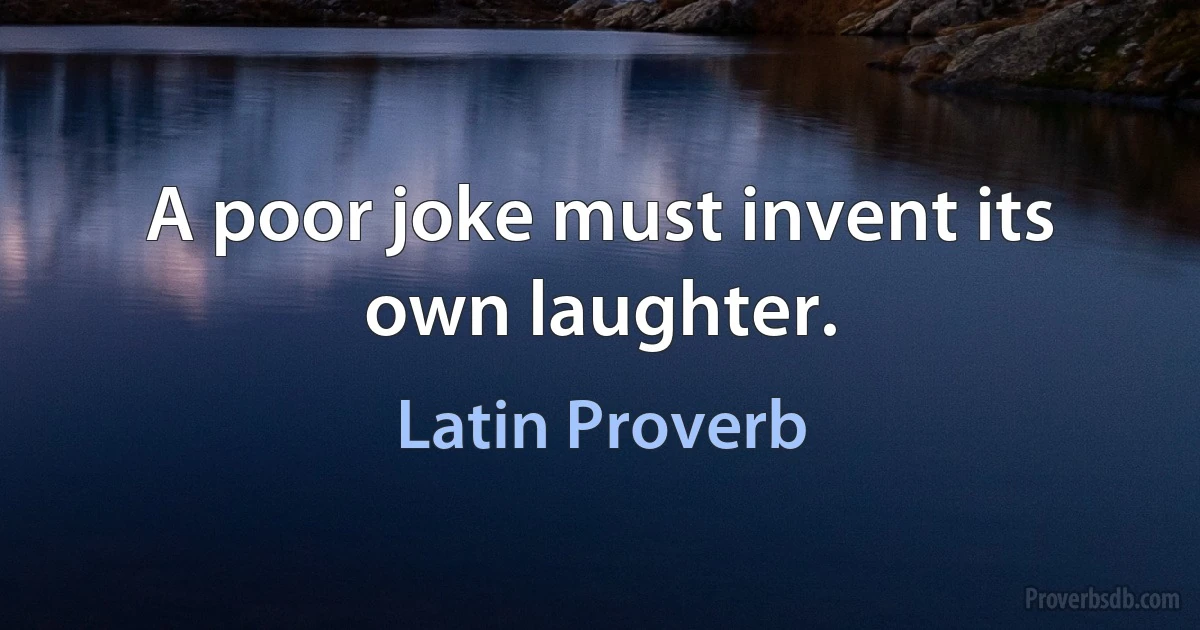 A poor joke must invent its own laughter. (Latin Proverb)