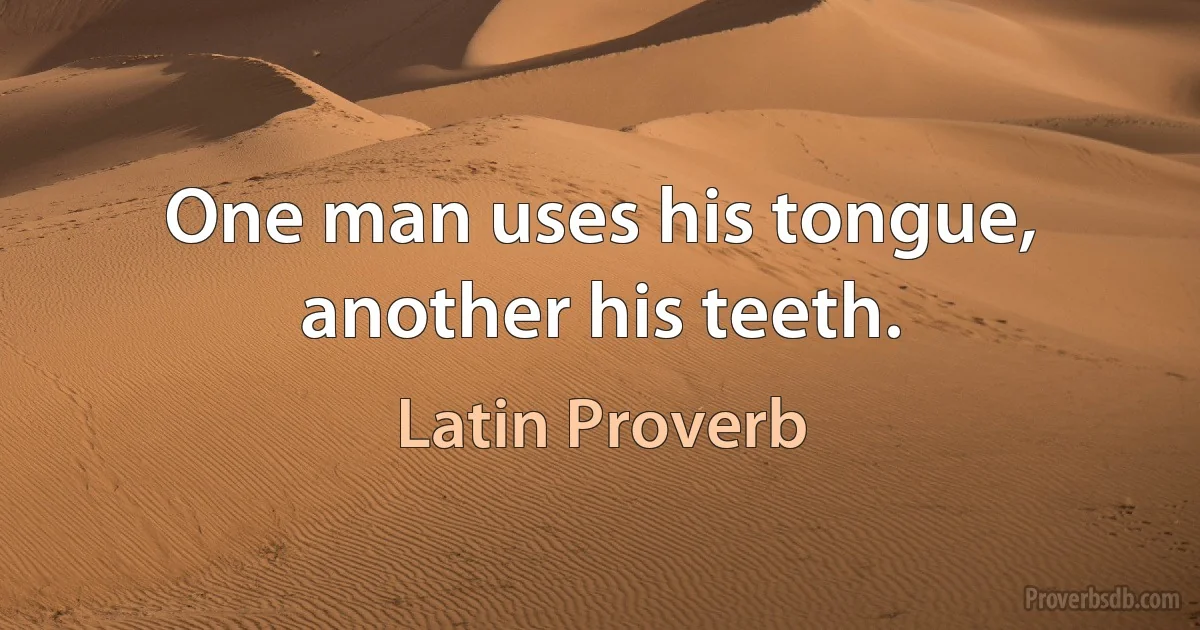 One man uses his tongue, another his teeth. (Latin Proverb)