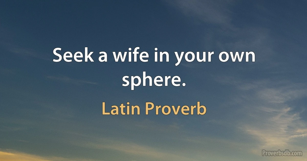 Seek a wife in your own sphere. (Latin Proverb)