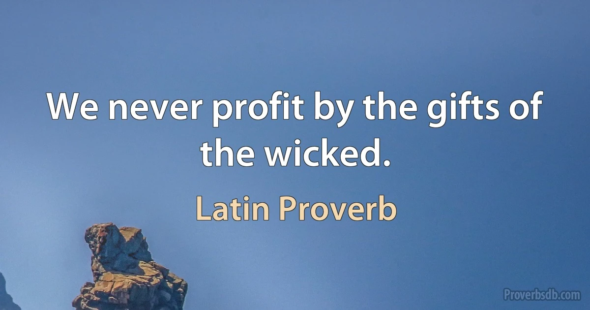 We never profit by the gifts of the wicked. (Latin Proverb)