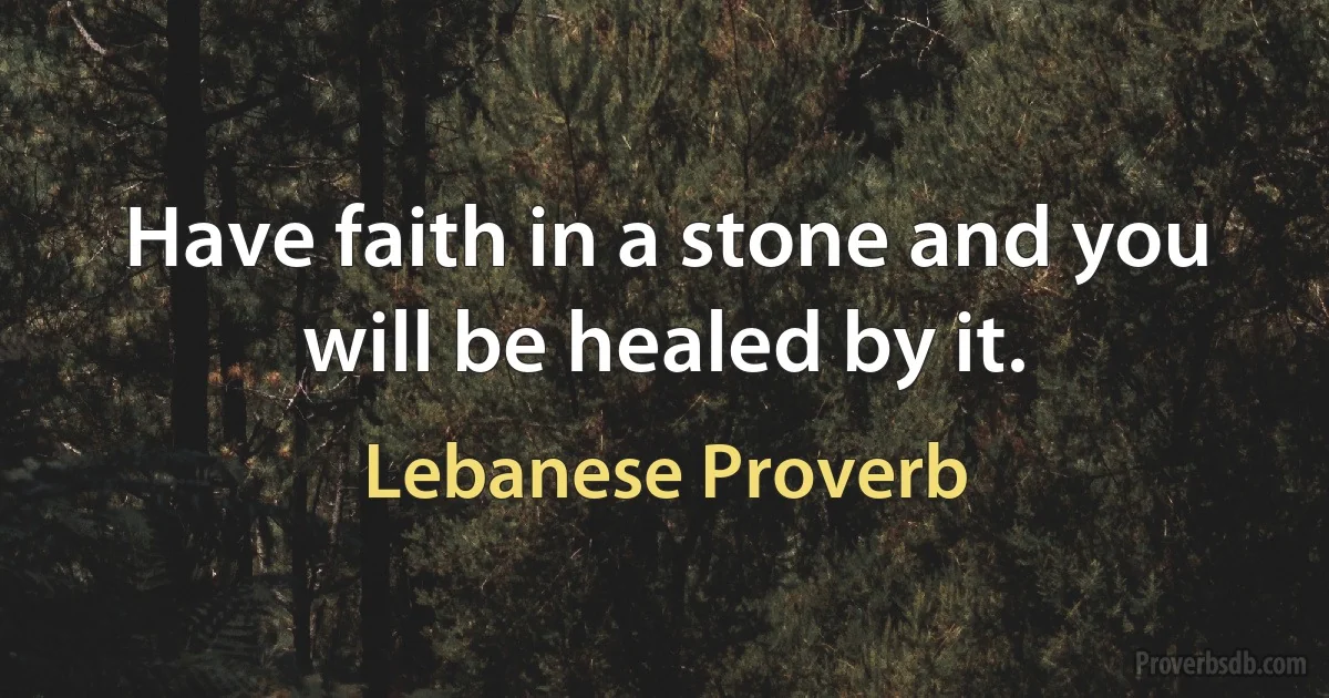 Have faith in a stone and you will be healed by it. (Lebanese Proverb)