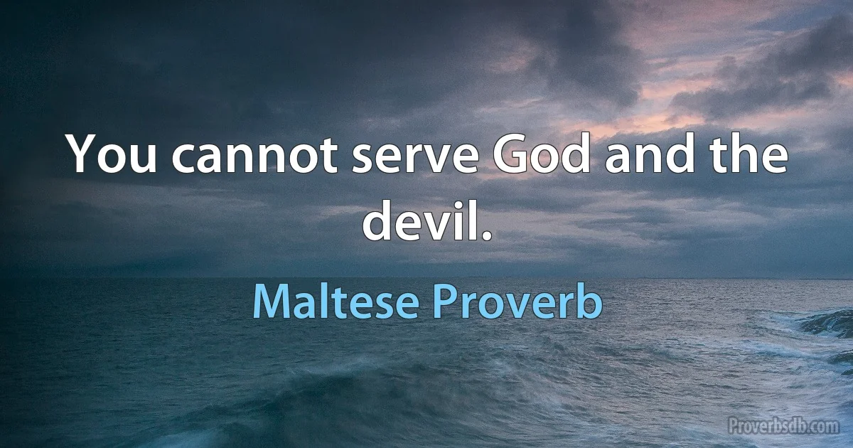 You cannot serve God and the devil. (Maltese Proverb)