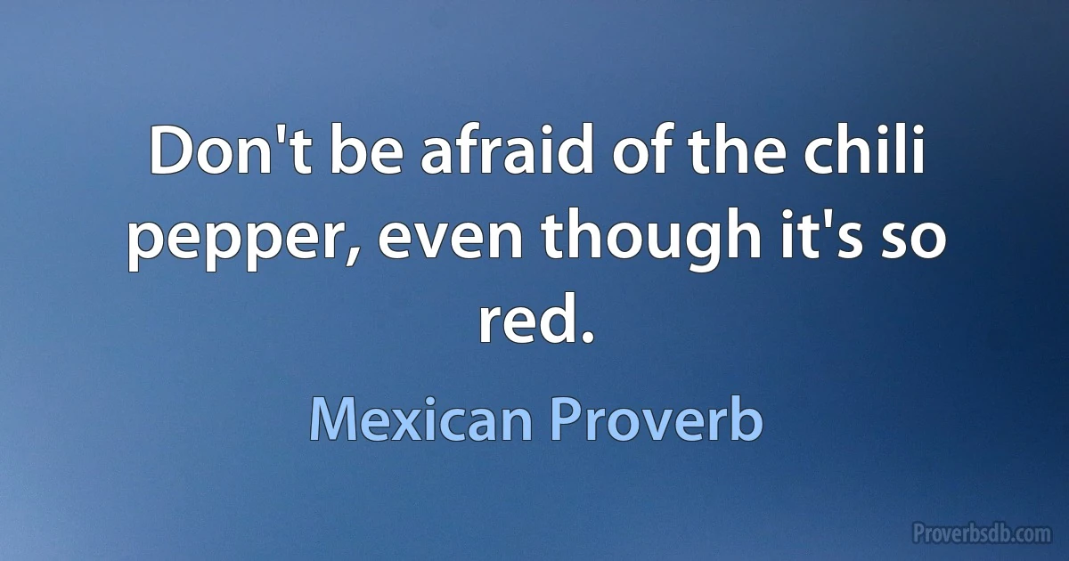 Don't be afraid of the chili pepper, even though it's so red. (Mexican Proverb)