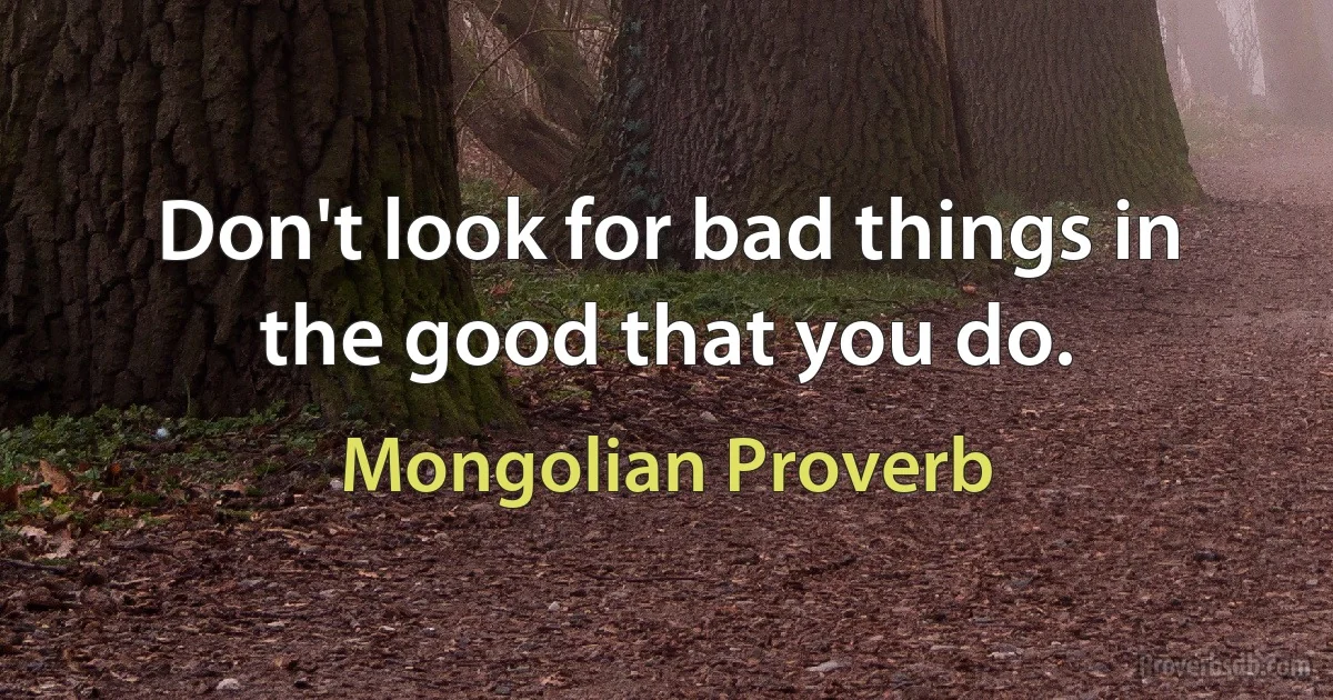 Don't look for bad things in the good that you do. (Mongolian Proverb)