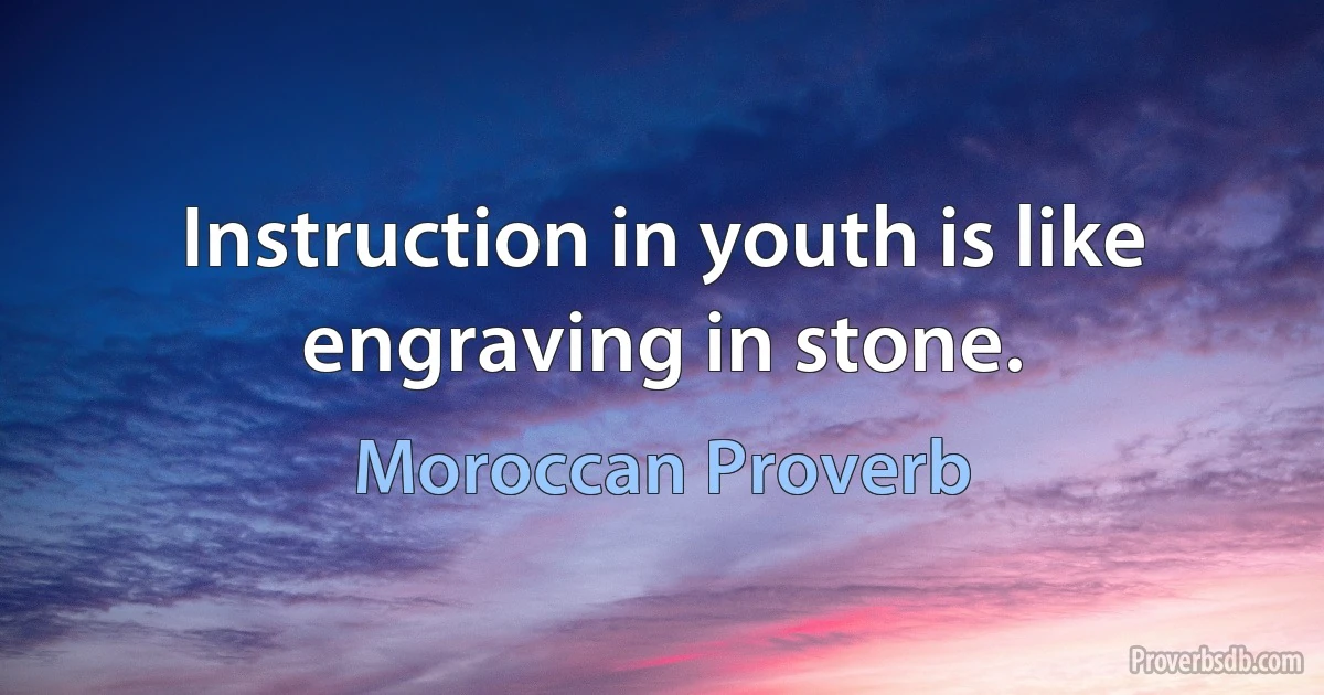 Instruction in youth is like engraving in stone. (Moroccan Proverb)