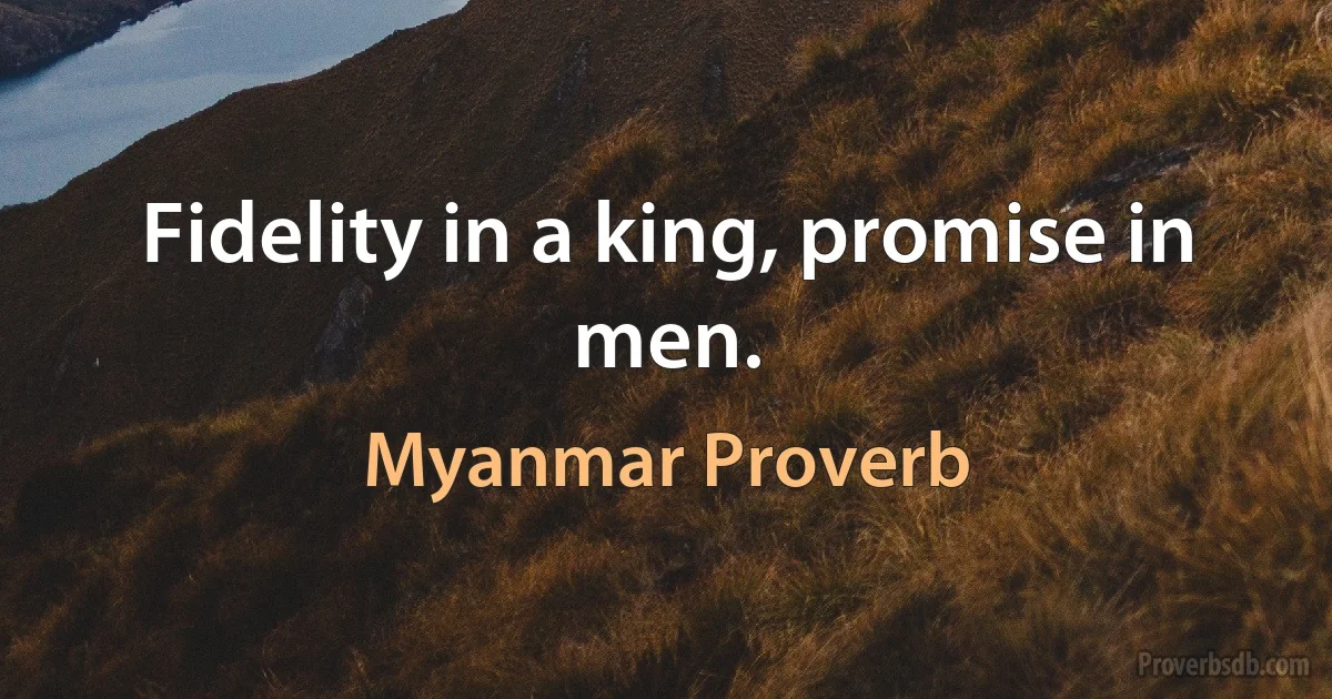 Fidelity in a king, promise in men. (Myanmar Proverb)