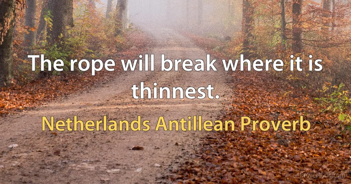 The rope will break where it is thinnest. (Netherlands Antillean Proverb)