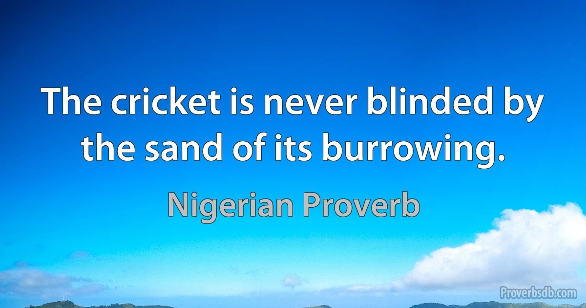 The cricket is never blinded by the sand of its burrowing. (Nigerian Proverb)