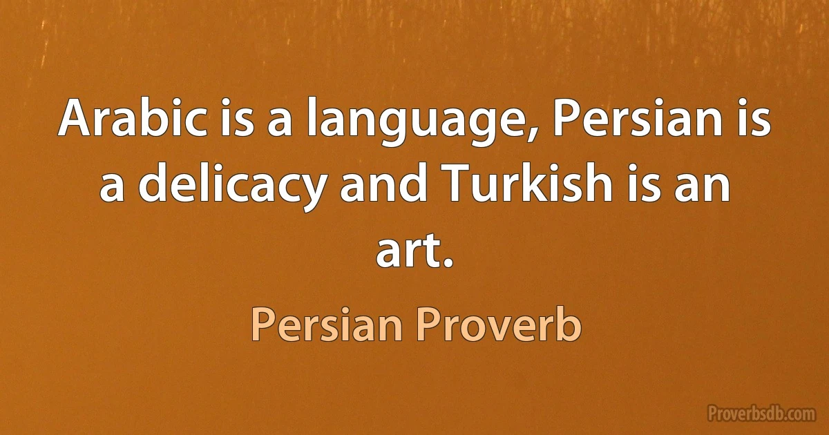 Arabic is a language, Persian is a delicacy and Turkish is an art. (Persian Proverb)