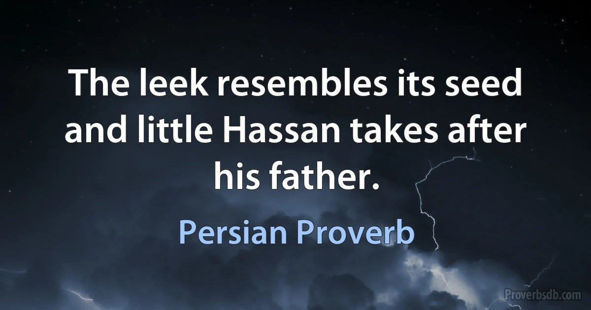 The leek resembles its seed and little Hassan takes after his father. (Persian Proverb)