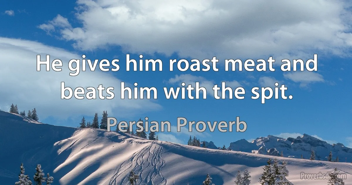 He gives him roast meat and beats him with the spit. (Persian Proverb)