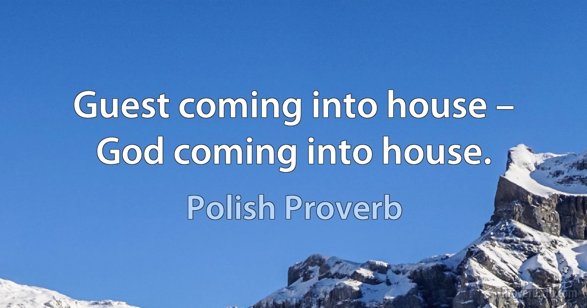 Guest coming into house – God coming into house. (Polish Proverb)