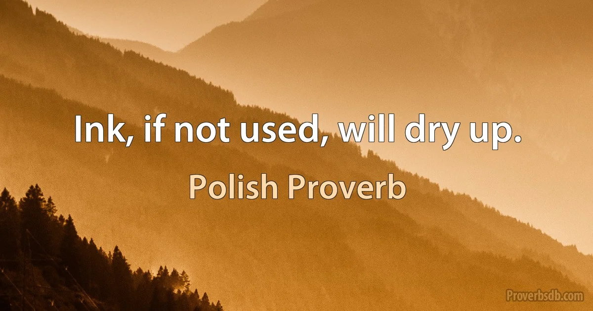 Ink, if not used, will dry up. (Polish Proverb)