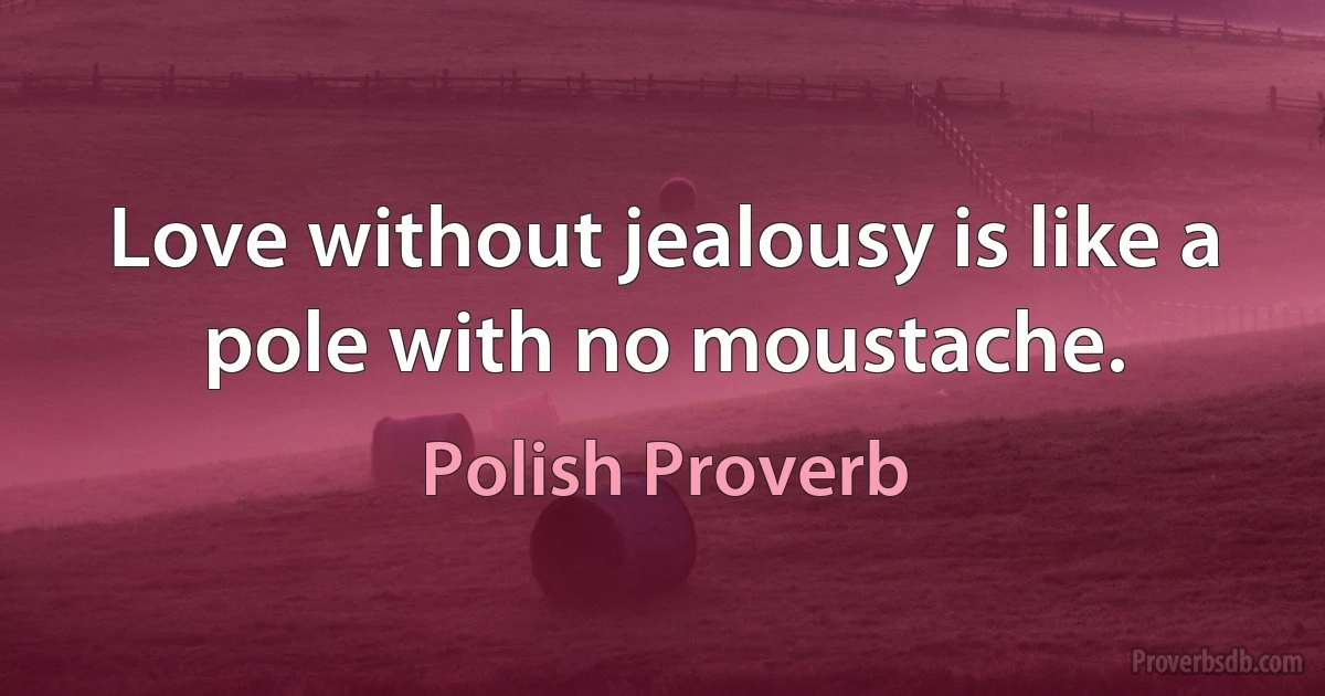 Love without jealousy is like a pole with no moustache. (Polish Proverb)