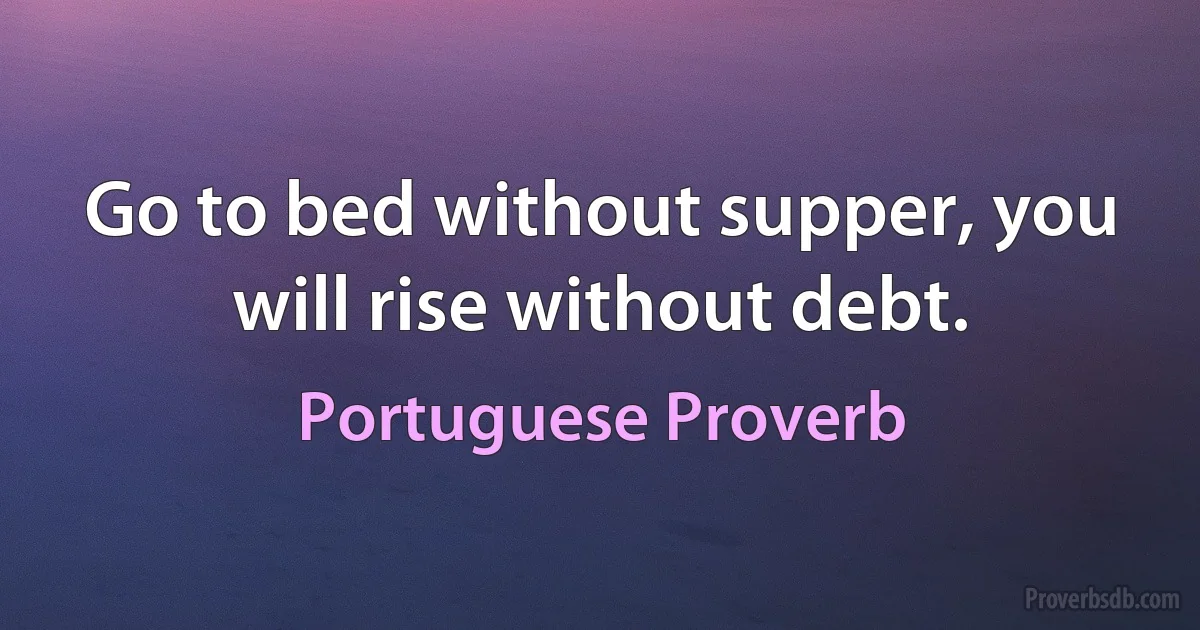 Go to bed without supper, you will rise without debt. (Portuguese Proverb)