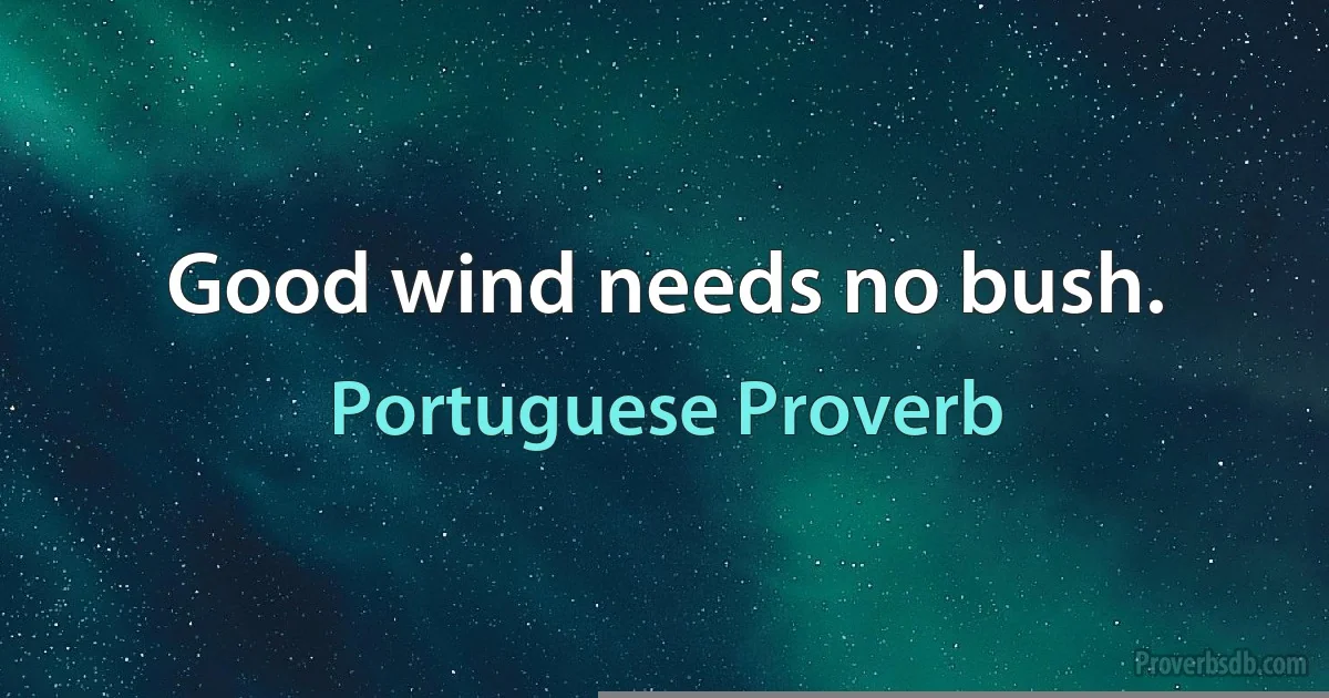 Good wind needs no bush. (Portuguese Proverb)