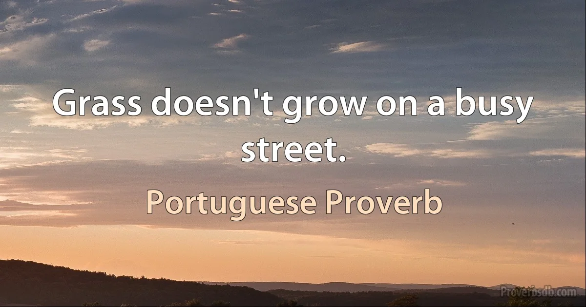 Grass doesn't grow on a busy street. (Portuguese Proverb)