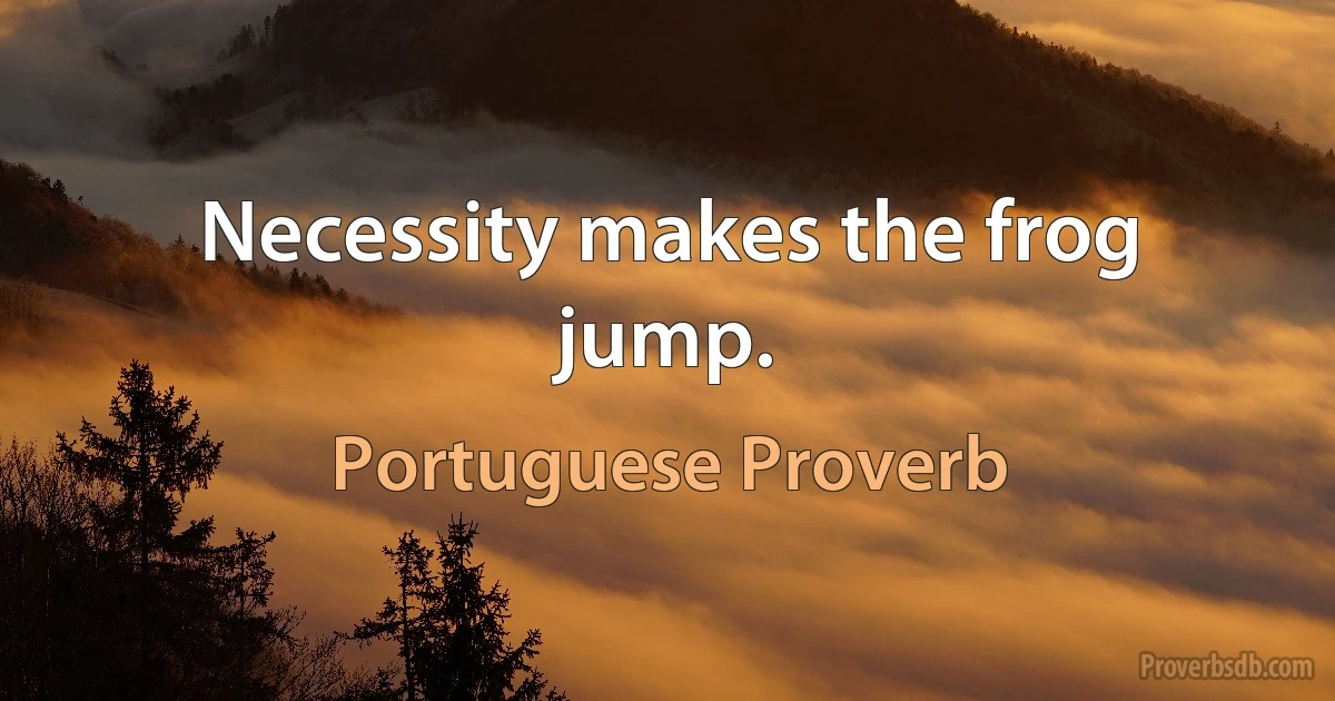 Necessity makes the frog jump. (Portuguese Proverb)