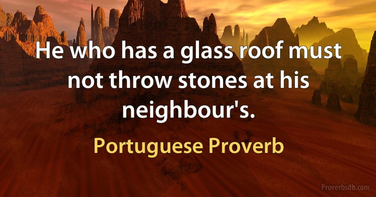 He who has a glass roof must not throw stones at his neighbour's. (Portuguese Proverb)