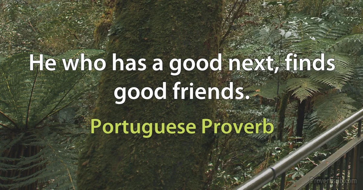 He who has a good next, finds good friends. (Portuguese Proverb)