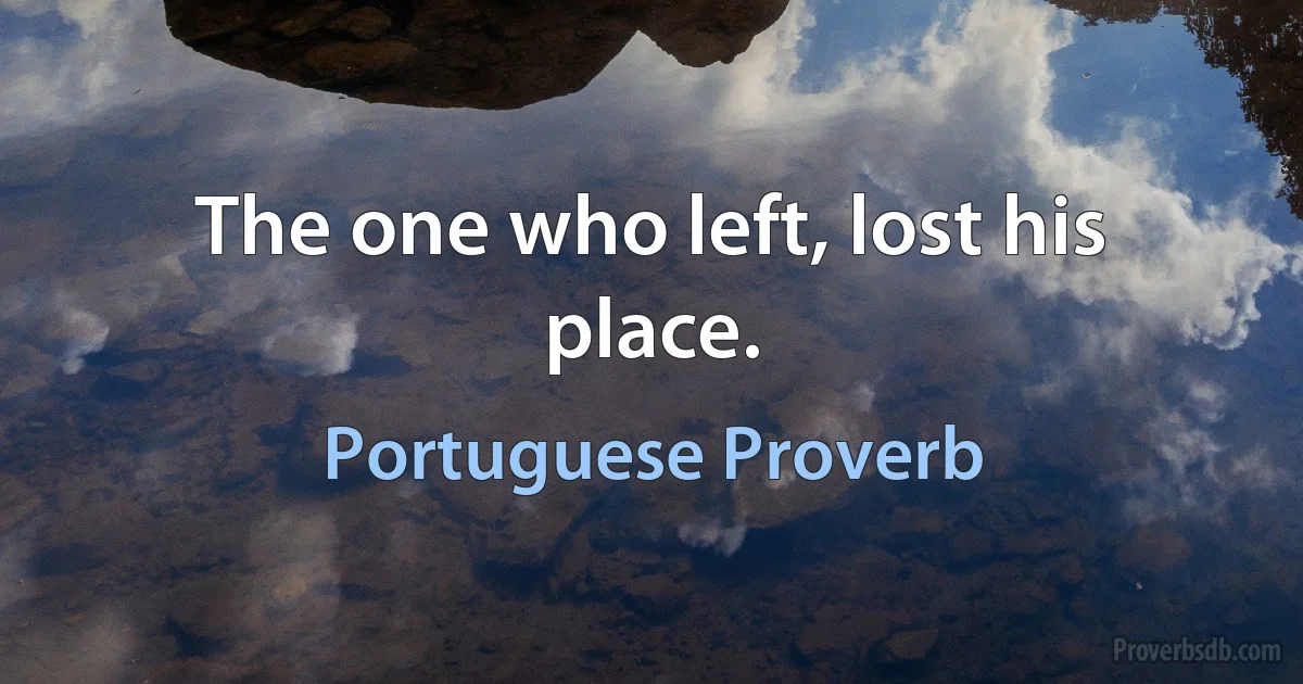 The one who left, lost his place. (Portuguese Proverb)