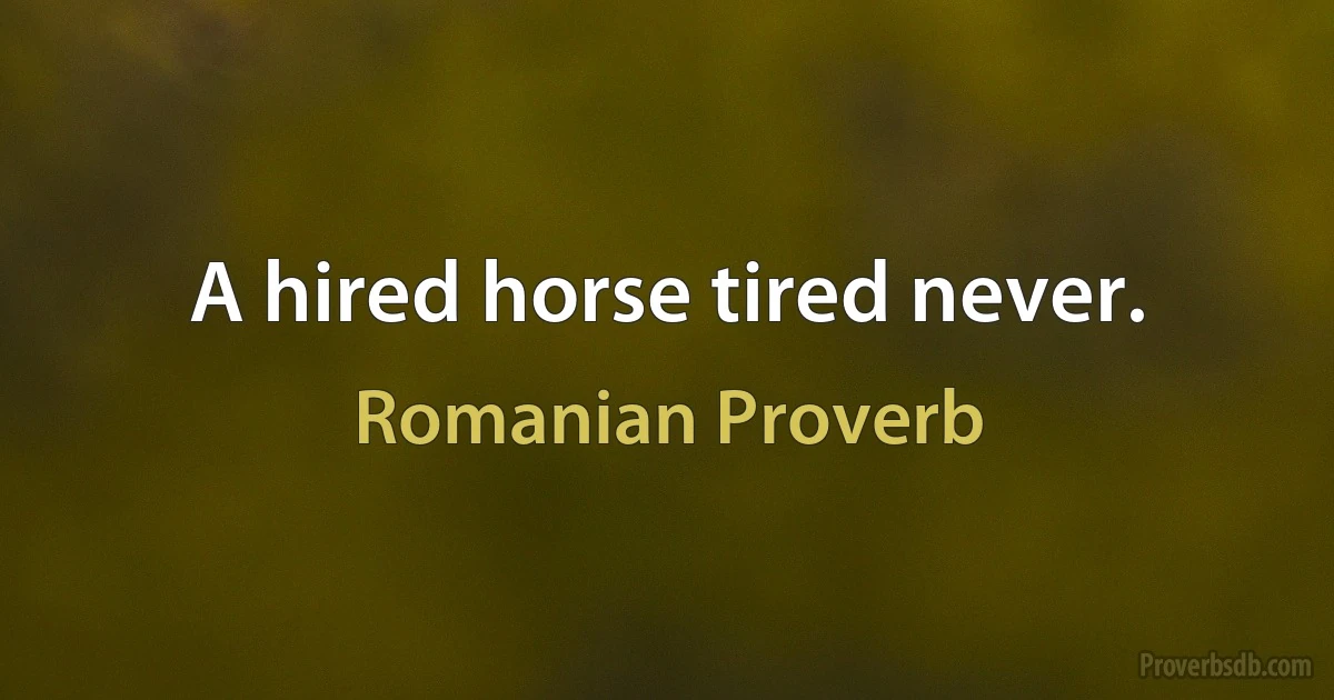 A hired horse tired never. (Romanian Proverb)