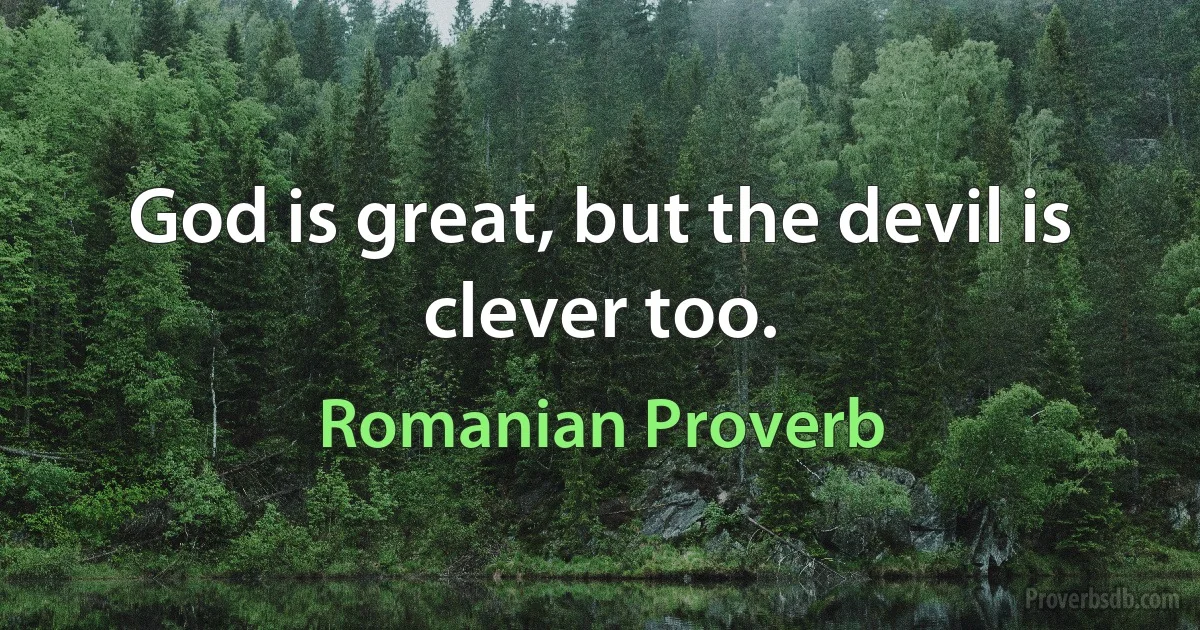 God is great, but the devil is clever too. (Romanian Proverb)