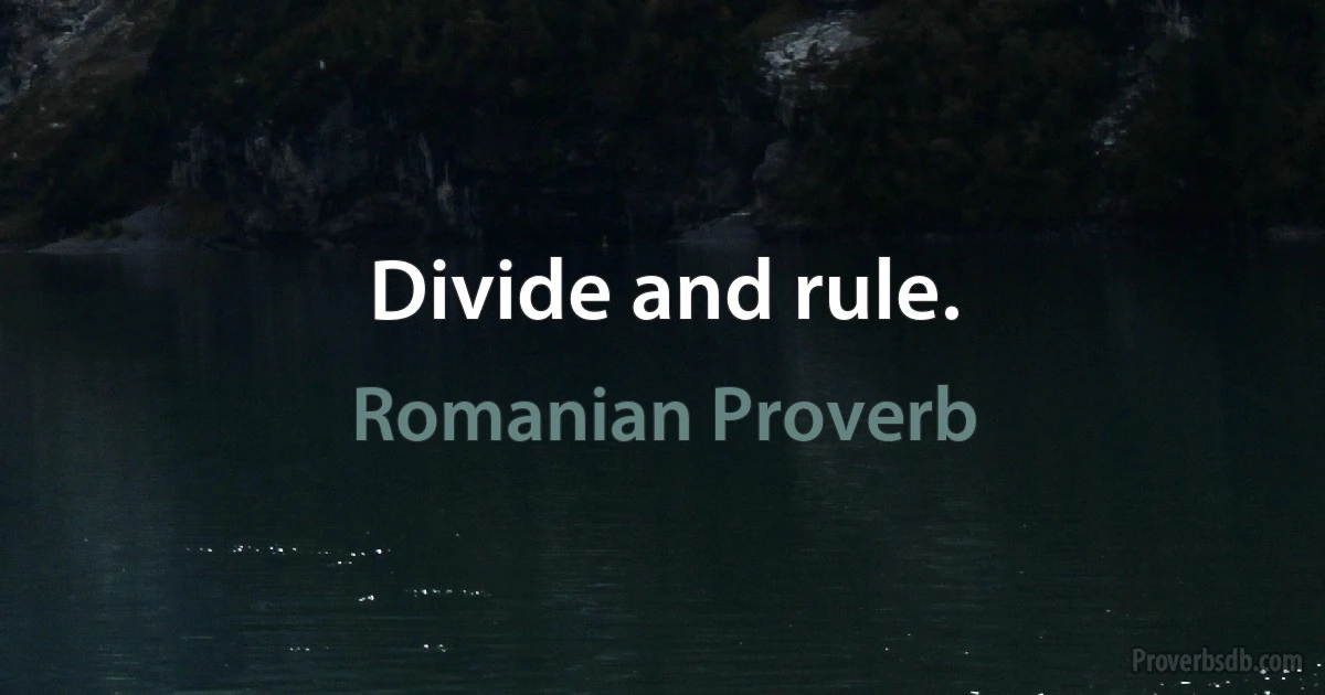 Divide and rule. (Romanian Proverb)