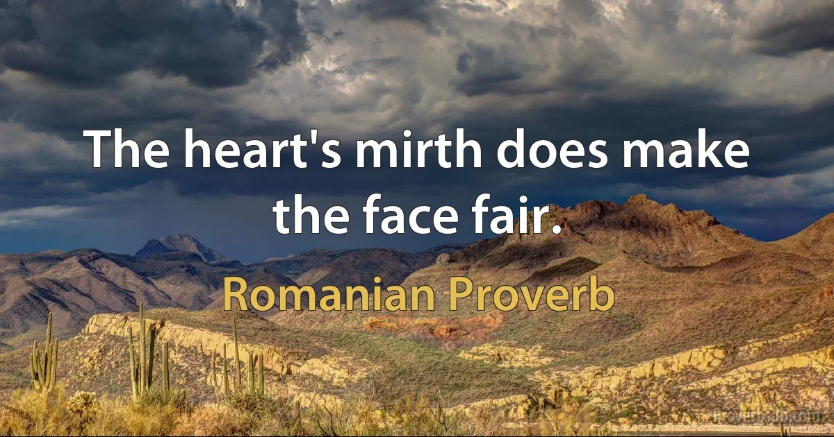 The heart's mirth does make the face fair. (Romanian Proverb)