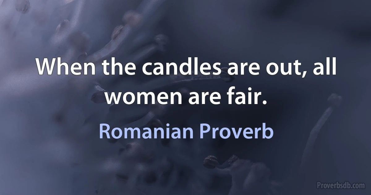 When the candles are out, all women are fair. (Romanian Proverb)