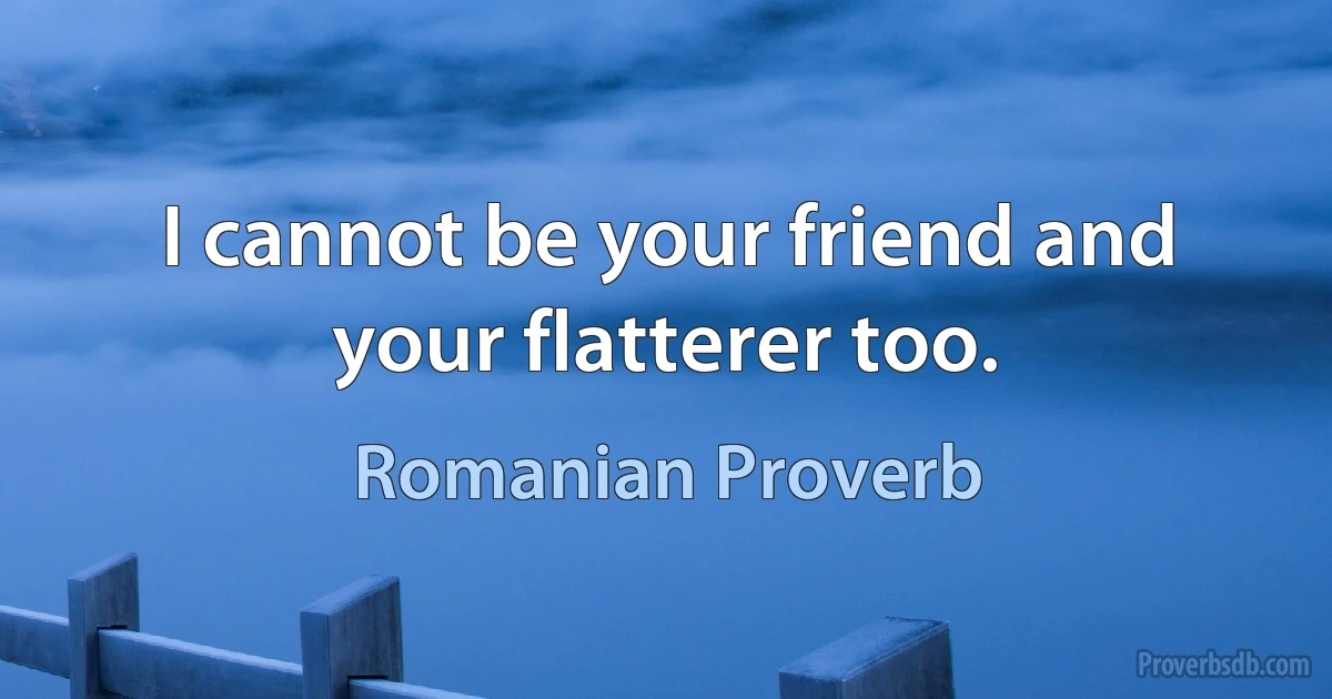 I cannot be your friend and your flatterer too. (Romanian Proverb)