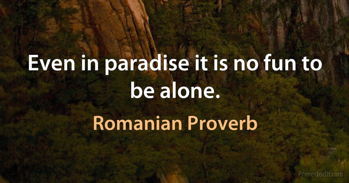 Even in paradise it is no fun to be alone. (Romanian Proverb)