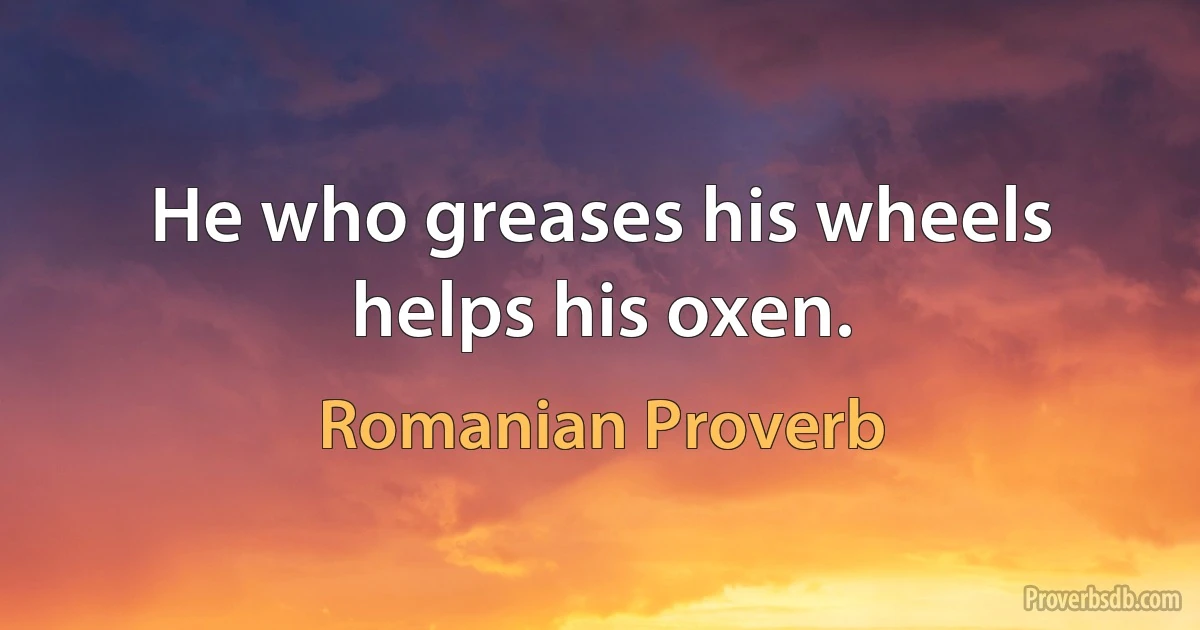 He who greases his wheels helps his oxen. (Romanian Proverb)