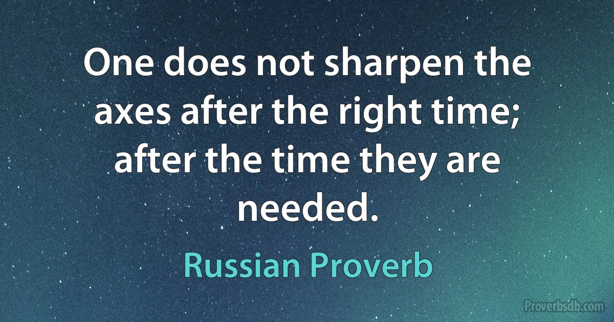 One does not sharpen the axes after the right time; after the time they are needed. (Russian Proverb)