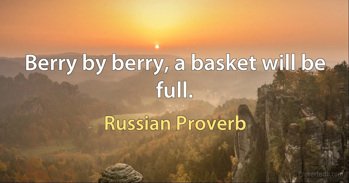 Berry by berry, a basket will be full. (Russian Proverb)