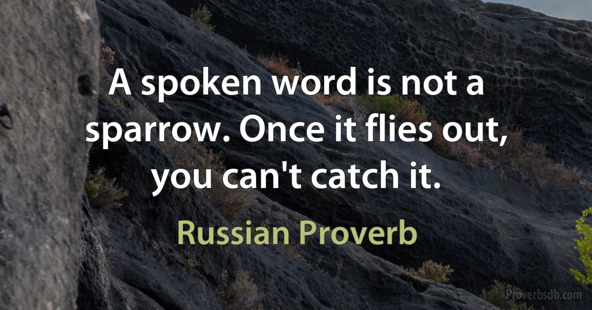 A spoken word is not a sparrow. Once it flies out, you can't catch it. (Russian Proverb)