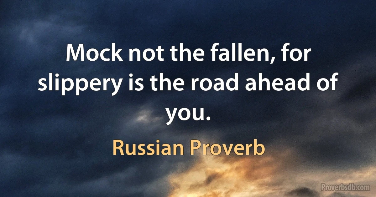 Mock not the fallen, for slippery is the road ahead of you. (Russian Proverb)