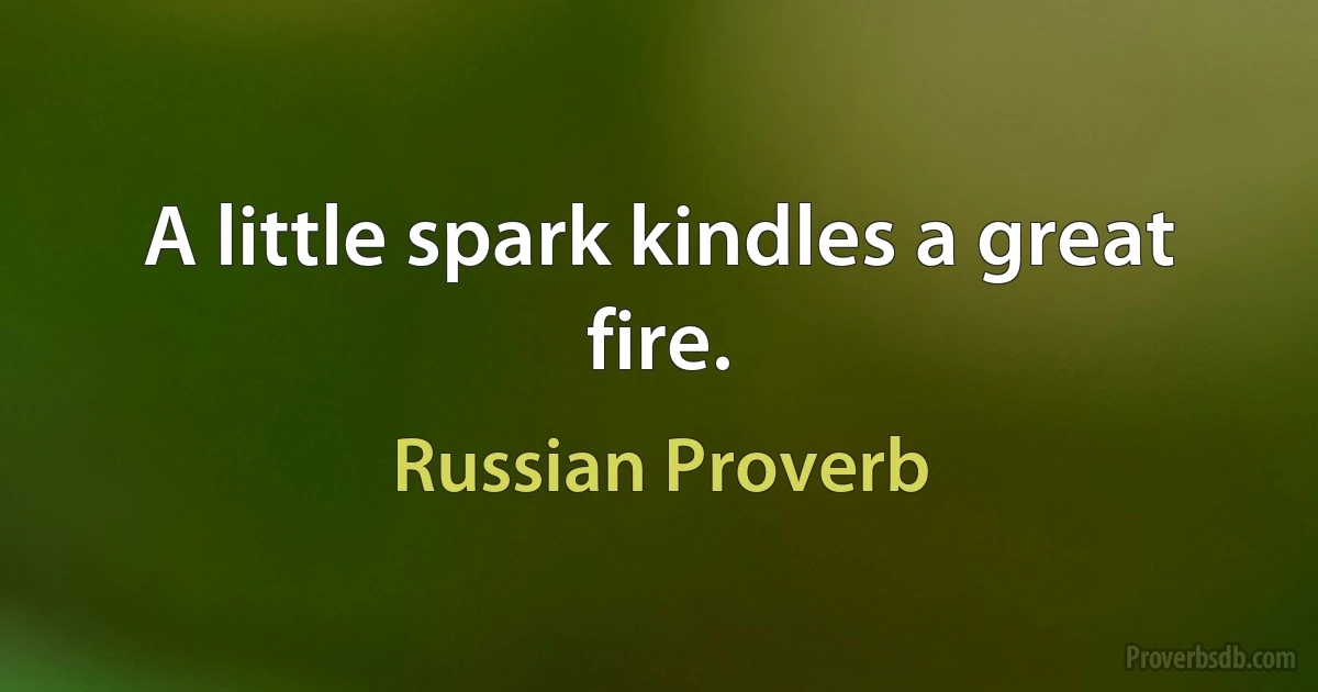 A little spark kindles a great fire. (Russian Proverb)